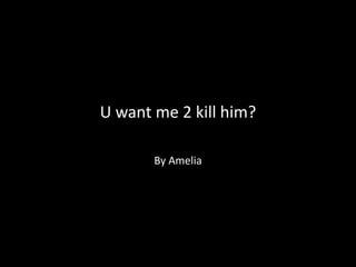U want me 2 kill him?
By Amelia
 