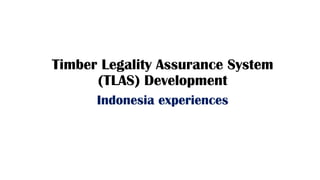 Timber Legality Assurance System
(TLAS) Development
Indonesia experiences
 
