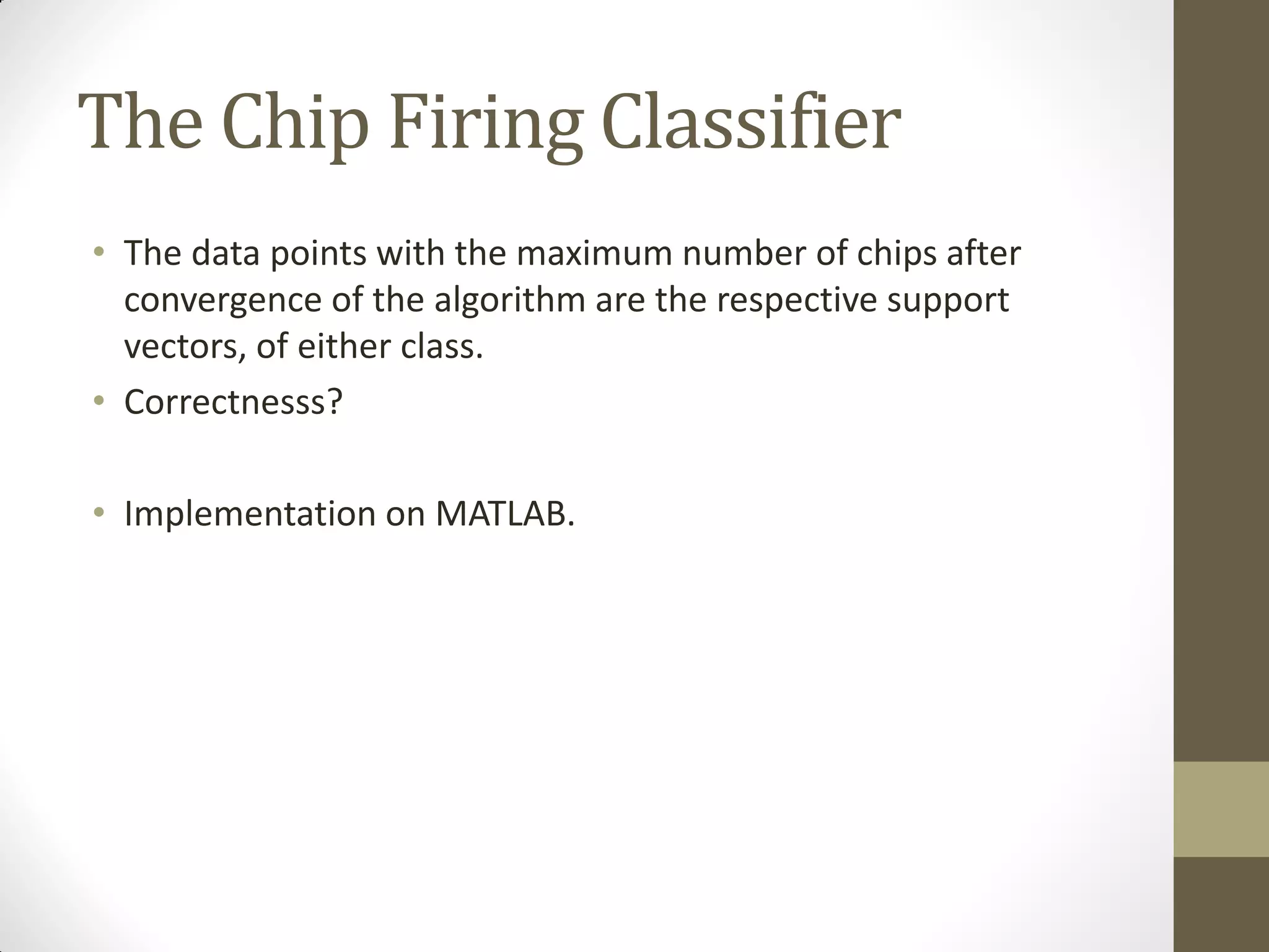 The Chip Firing Classifier
• The data points with the maximum number of chips after
  convergence of the algorithm are the respective support
  vectors, of either class.
• Correctnesss?

• Implementation on MATLAB.
 