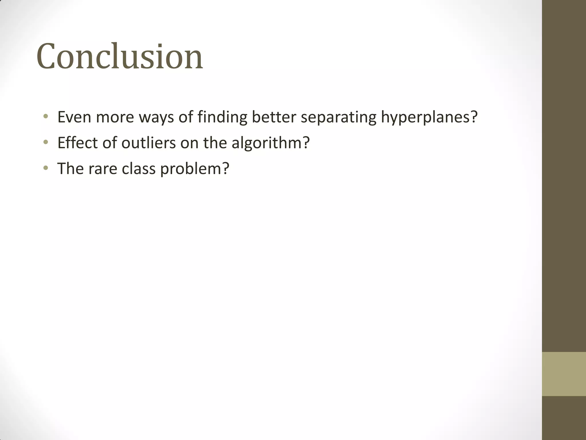 Conclusion
• Even more ways of finding better separating hyperplanes?
• Effect of outliers on the algorithm?
• The rare class problem?
 