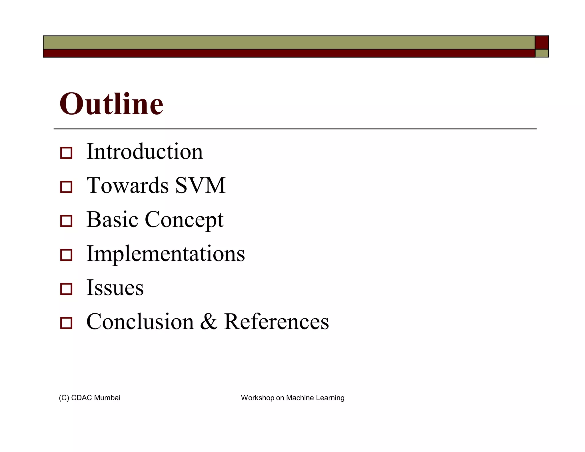 Outline
Introduction
Towards SVM
Basic Concept
(C) CDAC Mumbai Workshop on Machine Learning
Basic Concept
Implementations
Issues
Conclusion & References
 