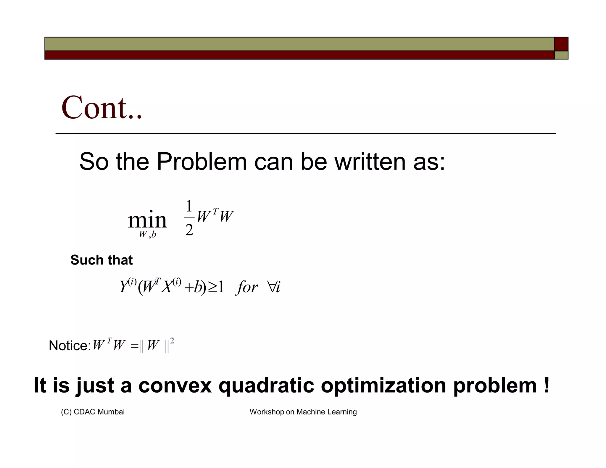 Cont..
WW T
bW 2
1
min,
So the Problem can be written as:
(C) CDAC Mumbai Workshop on Machine Learning
bW 2,
iforbXWY iTi
∀≥+ 1)( )()(
Such that
It is just a convex quadratic optimization problem !
2
||||WWW T
=Notice:
 