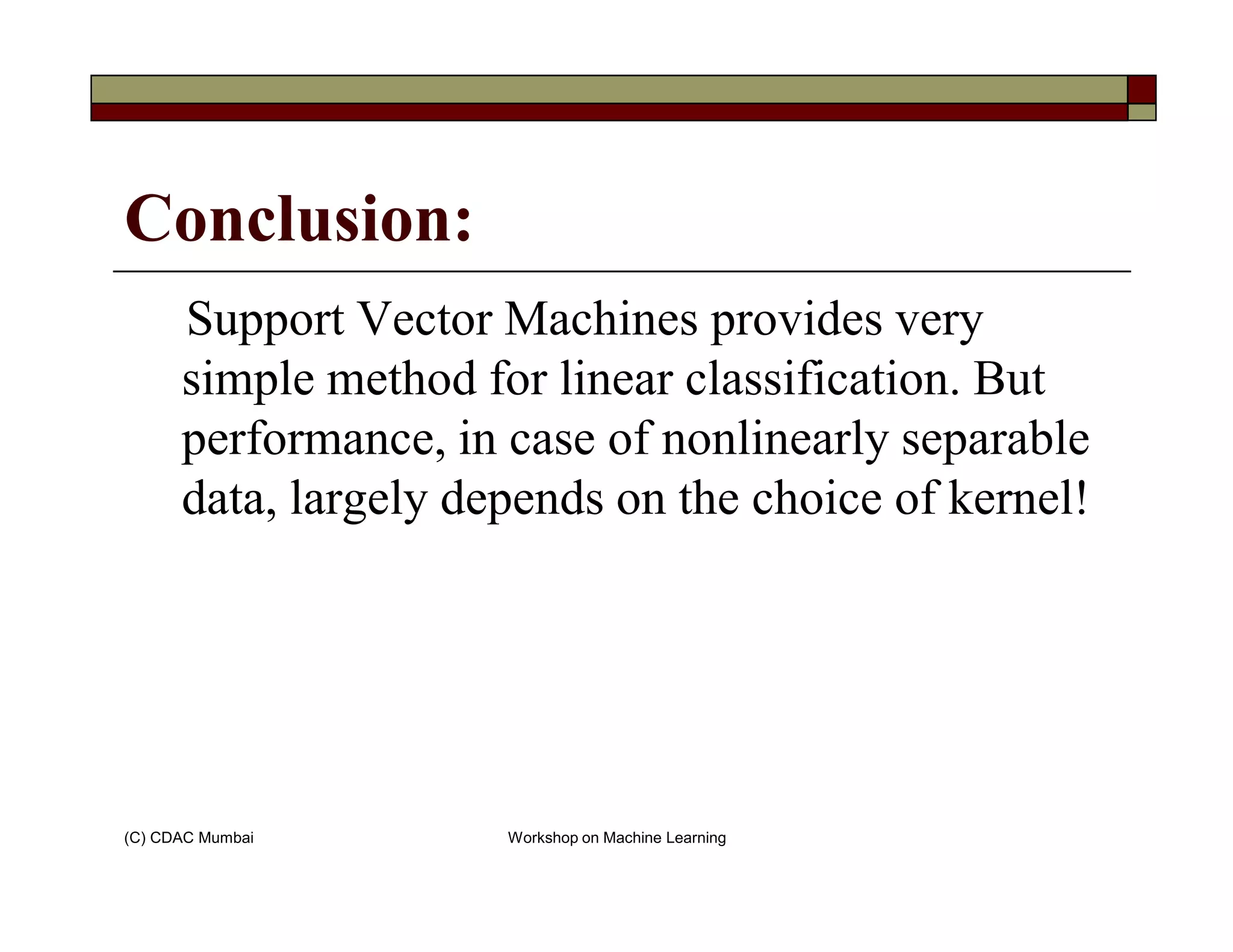 Conclusion:
Support Vector Machines provides very
simple method for linear classification. But
performance, in case of nonlinearly separable
data, largely depends on the choice of kernel!
(C) CDAC Mumbai Workshop on Machine Learning
data, largely depends on the choice of kernel!
 