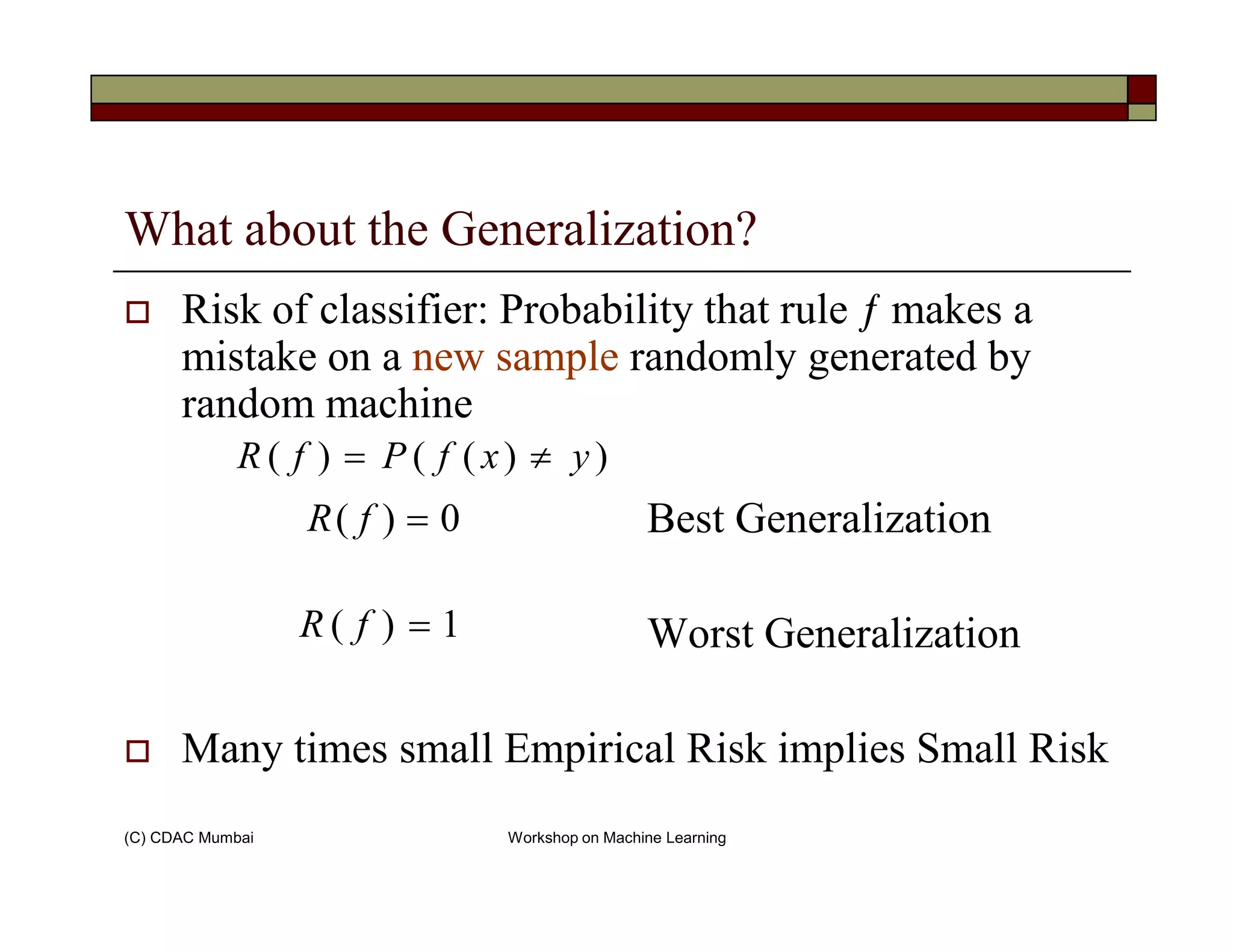What about the Generalization?
Risk of classifier: Probability that rule ƒ makes a
mistake on a new sample randomly generated by
random machine
))(()( yxfPfR ≠=
(C) CDAC Mumbai Workshop on Machine Learning
Best Generalization
Worst Generalization
Many times small Empirical Risk implies Small Risk
0)( =fR
1)( =fR
 
