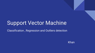 Support Vector Machine
Classification , Regression and Outliers detection
Khan
 