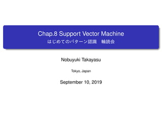 Chap.8 Support Vector Machine
はじめてのパターン認識 輪読会
Nobuyuki Takayasu
Tokyo, Japan
September 10, 2019
 