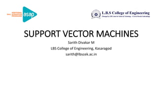 SUPPORT VECTOR MACHINES
Sarith Divakar M
LBS College of Engineering, Kasaragod
sarith@lbscek.ac.in
 
