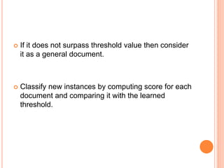  If it does not surpass threshold value then consider
it as a general document.
 Classify new instances by computing score for each
document and comparing it with the learned
threshold.
 