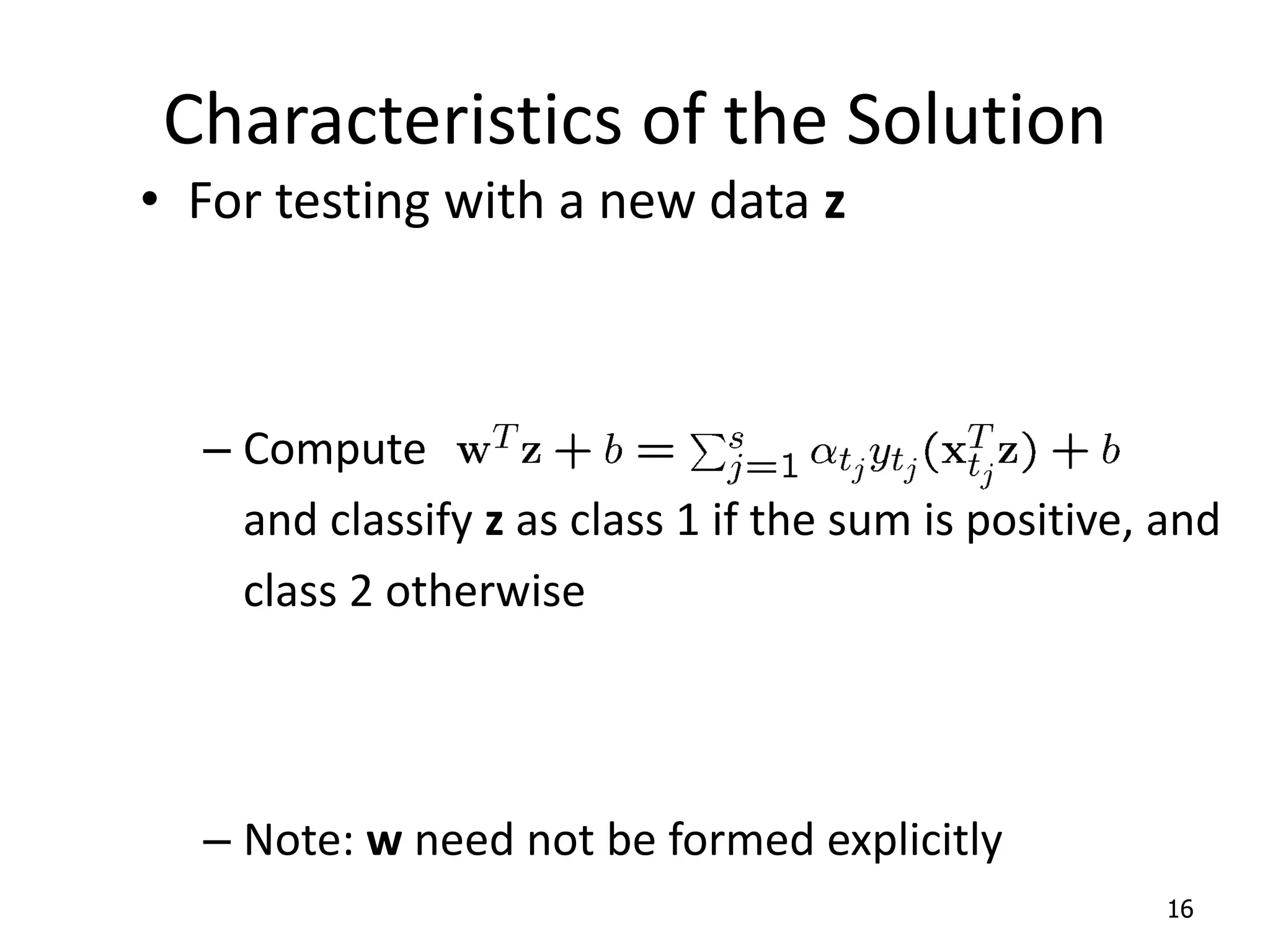 Characteristics of the Solution • For testing with a new data z – Compute and classify z as class 1 if the sum is positive, and class 2 otherwise – Note: w need not be formed explicitly 16 