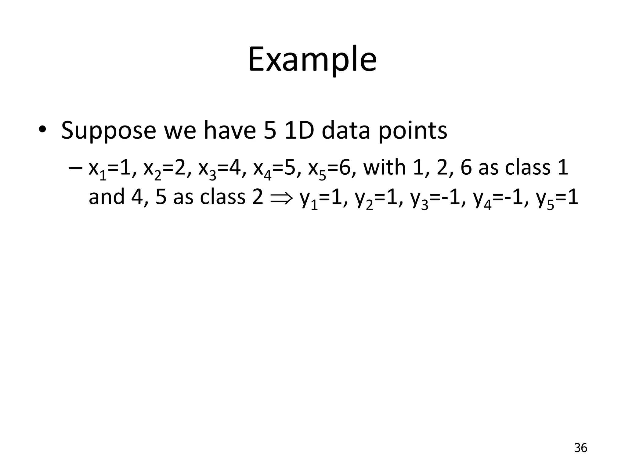 Example • Suppose we have 5 1D data points – x1=1, x2=2, x3=4, x4=5, x5=6, with 1, 2, 6 as class 1 and 4, 5 as class 2  y1=1, y2=1, y3=-1, y4=-1, y5=1 36 