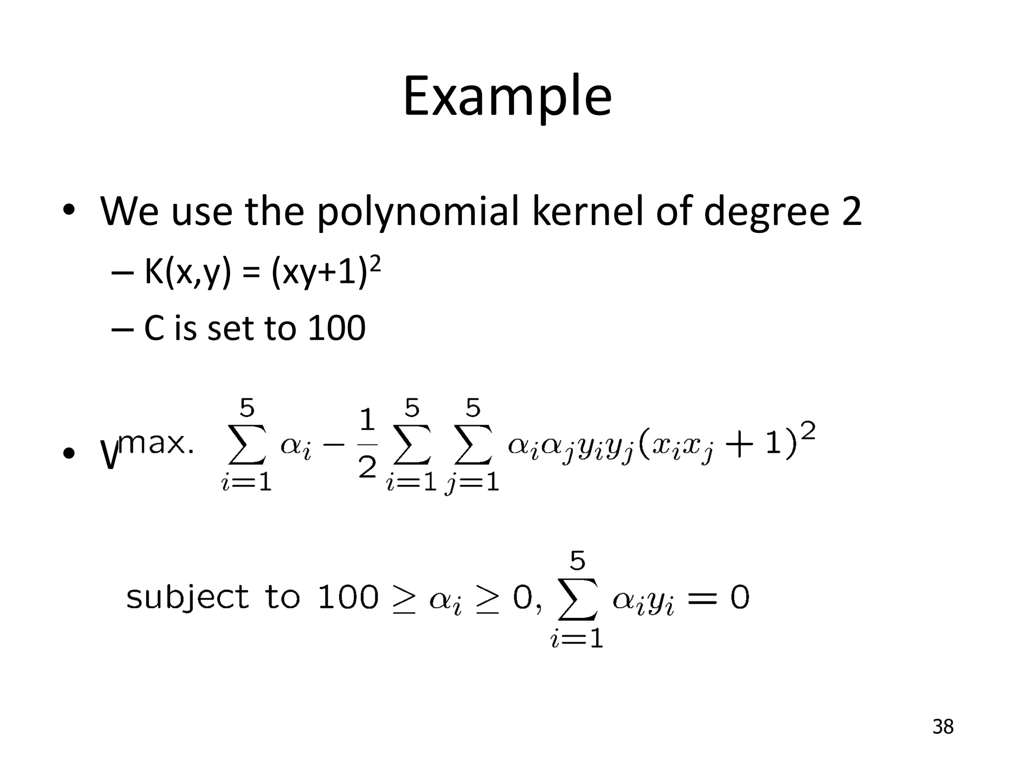 Example • We use the polynomial kernel of degree 2 – K(x,y) = (xy+1)2 – C is set to 100 • We first find ai (i=1, …, 5) by 38 