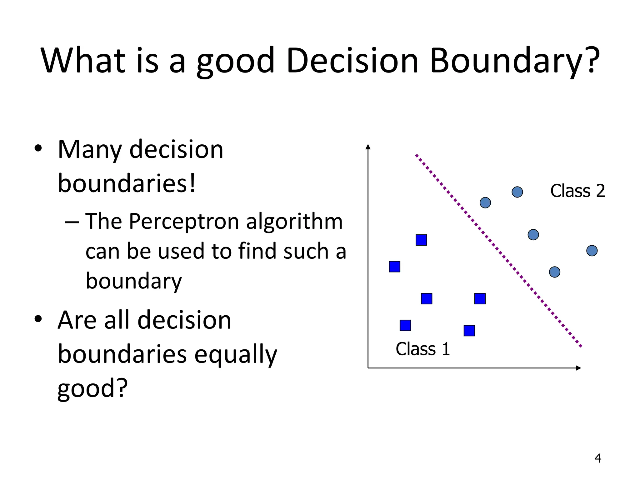 What is a good Decision Boundary? • Many decision boundaries! – The Perceptron algorithm can be used to find such a boundary • Are all decision boundaries equally good? 4 Class 1 Class 2 