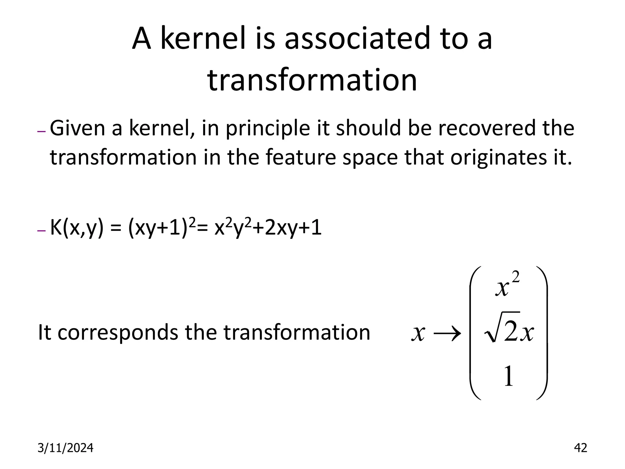 A kernel is associated to a transformation – Given a kernel, in principle it should be recovered the transformation in the feature space that originates it. – K(x,y) = (xy+1)2= x2y2+2xy+1 It corresponds the transformation 3/11/2024 42            1 2 2 x x x 
