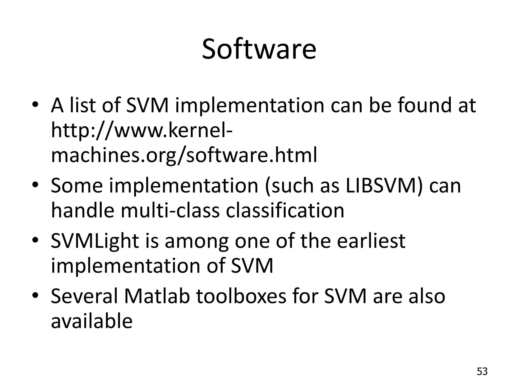 Software • A list of SVM implementation can be found at http://www.kernel- machines.org/software.html • Some implementation (such as LIBSVM) can handle multi-class classification • SVMLight is among one of the earliest implementation of SVM • Several Matlab toolboxes for SVM are also available 53 
