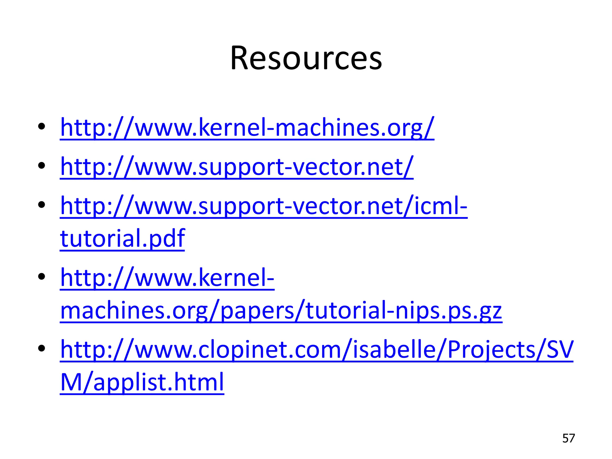 Resources • http://www.kernel-machines.org/ • http://www.support-vector.net/ • http://www.support-vector.net/icml- tutorial.pdf • http://www.kernel- machines.org/papers/tutorial-nips.ps.gz • http://www.clopinet.com/isabelle/Projects/SV M/applist.html 57 