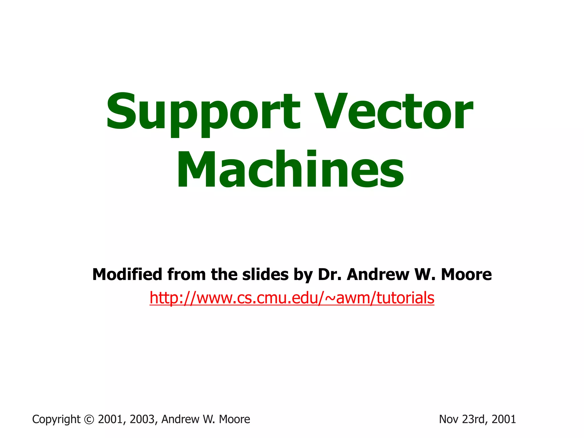 Nov 23rd, 2001
Copyright © 2001, 2003, Andrew W. Moore
Support Vector
Machines
Modified from the slides by Dr. Andrew W. Moore
http://www.cs.cmu.edu/~awm/tutorials
 
