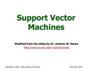 Nov 23rd, 2001
Copyright © 2001, 2003, Andrew W. Moore
Support Vector
Machines
Modified from the slides by Dr. Andrew W. Moore
http://www.cs.cmu.edu/~awm/tutorials
 
