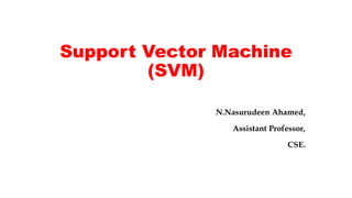Support Vector Machine
(SVM)
N.Nasurudeen Ahamed,
Assistant Professor,
CSE.
 