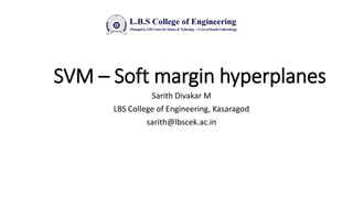 SVM – Soft margin hyperplanes
Sarith Divakar M
LBS College of Engineering, Kasaragod
sarith@lbscek.ac.in
 