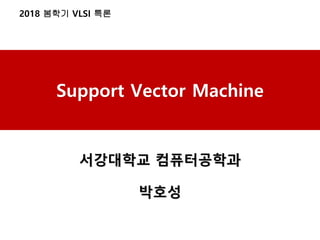 2018 봄학기 VLSI 특론
Support Vector Machine
서강대학교 컴퓨터공학과
박호성
 