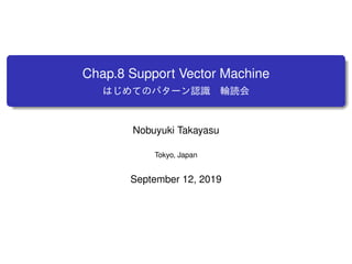 Chap.8 Support Vector Machine
はじめてのパターン認識 輪読会
Nobuyuki Takayasu
Tokyo, Japan
September 12, 2019
 