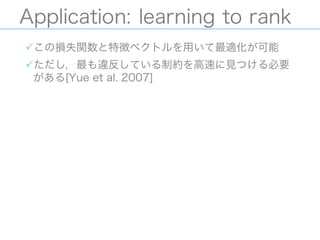 Application: learning to rank
üこの損失関数と特徴ベクトルを用いて最適化が可能
üただし，最も違反している制約を高速に見つける必要
がある[Yue et al. 2007]
 