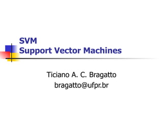 SVM Support Vector Machines Ticiano A. C. Bragatto [email_address] 