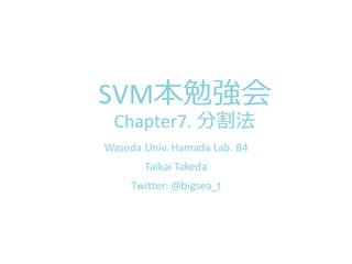 SVM本勉強会
Chapter7.	
  分割法
Waseda Univ.	
  Hamada	
  Lab.	
  B4
Taikai Takeda
Twitter:	
  @bigsea_t
 
