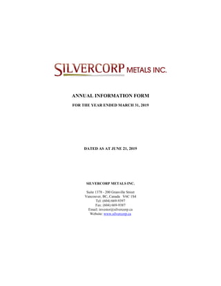 ANN
FOR T
NUAL INF
THE YEAR
DATED AS
SILVERCO
Suite 1378 -
Vancouver, B
Tel: (
Fax: (
Email: inv
Website:
ORMATI
ENDED MA
S AT JUNE 2
ORP METAL
- 200 Granville
BC, Canada V
(604) 669-9397
(604) 669-9387
vestor@silverco
www.silvercor
ION FORM
ARCH 31, 20
21, 2019
LS INC.
e Street
V6C 1S4
7
7
orp.ca
rp.ca
M
019
 