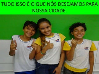 TUDO ISSO É O QUE NÓS DESEJAMOS PARA
            NOSSA CIDADE.
 
