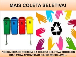 MAIS COLETA SELETIVA!




NOSSA CIDADE PRECISA DA COLETA SELETIVA TODOS OS
    DIAS PARA APROVEITAR O LIXO RECICLÁVEL.
 