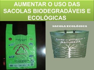 AUMENTAR O USO DAS
SACOLAS BIODEGRADÁVEIS E
      ECOLÓGICAS
 