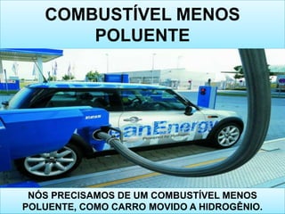 COMBUSTÍVEL MENOS
       POLUENTE




 NÓS PRECISAMOS DE UM COMBUSTÍVEL MENOS
POLUENTE, COMO CARRO MOVIDO A HIDROGÊNIO.
 