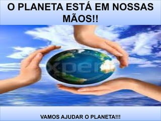 O PLANETA ESTÁ EM NOSSAS
         MÃOS!!




     VAMOS AJUDAR O PLANETA!!!
 