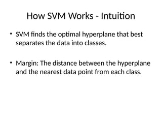 How SVM Works - Intuition
• SVM finds the optimal hyperplane that best
separates the data into classes.
• Margin: The distance between the hyperplane
and the nearest data point from each class.
 