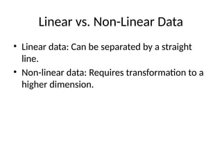 Linear vs. Non-Linear Data
• Linear data: Can be separated by a straight
line.
• Non-linear data: Requires transformation to a
higher dimension.
 
