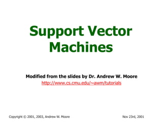 Nov 23rd, 2001Copyright © 2001, 2003, Andrew W. Moore
Support Vector
Machines
Modified from the slides by Dr. Andrew W. Moore
http://www.cs.cmu.edu/~awm/tutorials
 