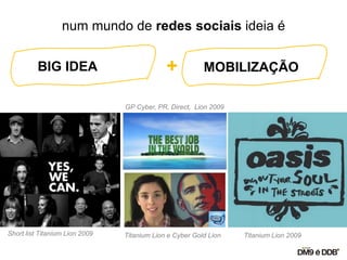 BIG IDEA
num mundo de redes sociais ideia é
MOBILIZAÇÃO+
Short list Titanium Lion 2009 Titanium Lion e Cyber Gold Lion
GP Cyber, PR, Direct, Lion 2009
Titanium Lion 2009
 