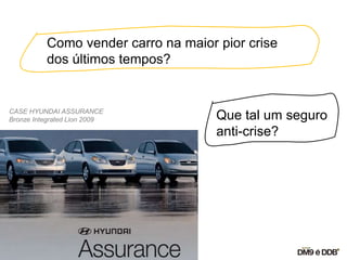 Como vender carro na maior pior crise
dos últimos tempos?
Que tal um seguro
anti-crise?
CASE HYUNDAI ASSURANCE
Bronze Integrated Lion 2009
 