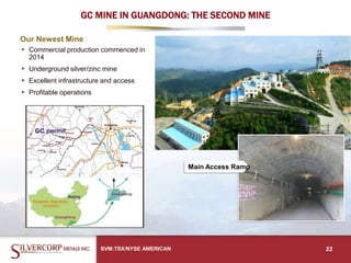 GC MINE IN GUANGDONG: THE SECOND MINE
Our Newest Mine
▸ Commercial production commenced in
2014
▸ Underground silver/zinc mine
▸ Excellent infrastructure and access
▸ Profitable operations
SVM:TSX/NYSE AMERICAN 22
Main Access Ramp
 