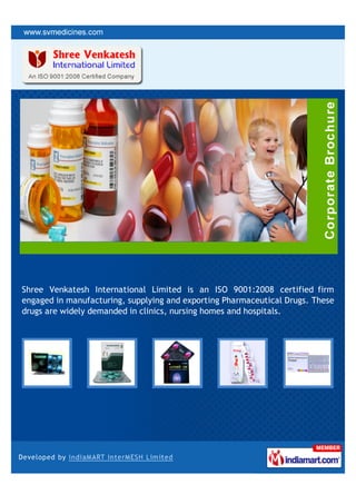 Shree Venkatesh International Limited is an ISO 9001:2008 certified firm
engaged in manufacturing, supplying and exporting Pharmaceutical Drugs. These
drugs are widely demanded in clinics, nursing homes and hospitals.
 