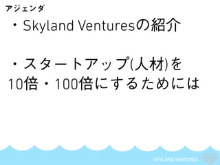 SKYLAND VENTURES
・Skyland Venturesの紹介
・スタートアップ(人材)を
10倍・100倍にするためには
アジェンダ
 