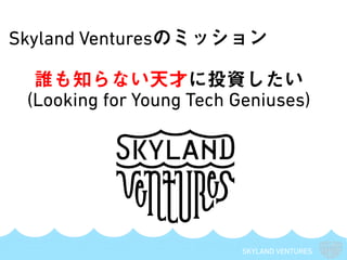 SKYLAND VENTURES
Skyland Venturesのミッション
誰も知らない天才に投資したい
(Looking for Young Tech Geniuses)
 
