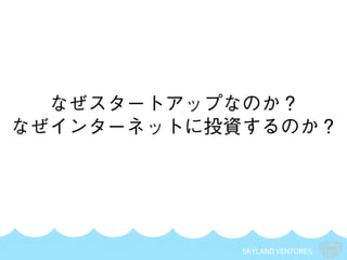 SKYLAND VENTURES
なぜスタートアップなのか？
なぜインターネットに投資するのか？
 