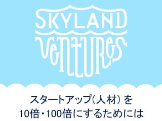 スタートアップ(人材) を
10倍・100倍にするためには
 