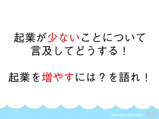 SKYLAND VENTURES
起業が少ないことについて
言及してどうする！
起業を増やすには？を語れ！
 