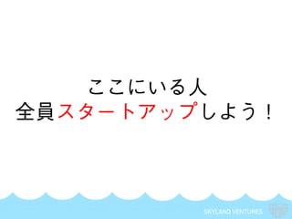 SKYLAND VENTURES
ここにいる人
全員スタートアップしよう！
 