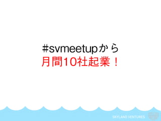 SKYLAND VENTURES
#svmeetupから
月間10社起業！
 