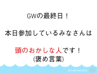 SKYLAND VENTURES
GWの最終日！
本日参加しているみなさんは
頭のおかしな人です！
(褒め言葉)
 