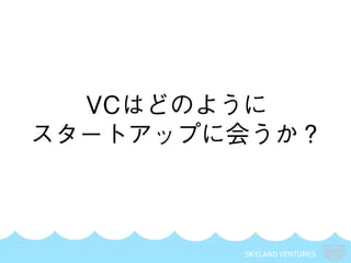 SKYLAND VENTURES
VCはどのように
スタートアップに会うか？
 